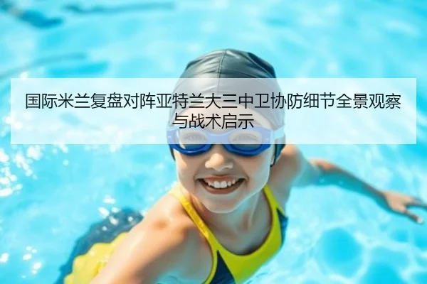 国际米兰复盘对阵亚特兰大三中卫协防细节全景观察与战术启示