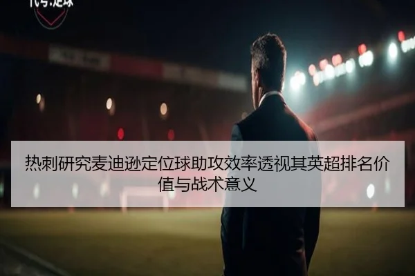 热刺研究麦迪逊定位球助攻效率透视其英超排名价值与战术意义