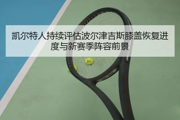 凯尔特人持续评估波尔津吉斯膝盖恢复进度与新赛季阵容前景