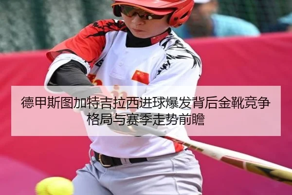 德甲斯图加特吉拉西进球爆发背后金靴竞争格局与赛季走势前瞻