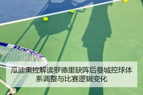 瓜迪奥拉解读罗德里缺阵后曼城控球体系调整与比赛逻辑变化