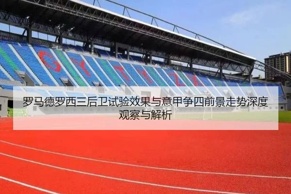 罗马德罗西三后卫试验效果与意甲争四前景走势深度观察与解析