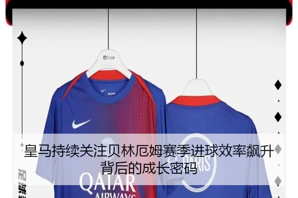 皇马持续关注贝林厄姆赛季进球效率飙升背后的成长密码
