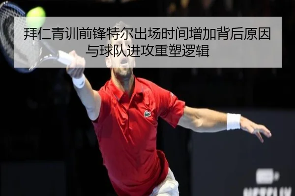 拜仁青训前锋特尔出场时间增加背后原因与球队进攻重塑逻辑