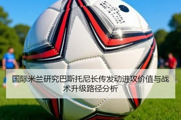 国际米兰研究巴斯托尼长传发动进攻价值与战术升级路径分析
