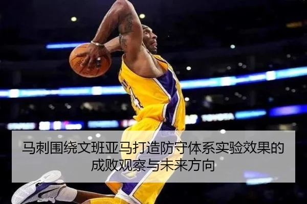 马刺围绕文班亚马打造防守体系实验效果的成败观察与未来方向
