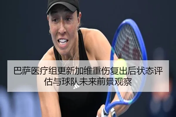巴萨医疗组更新加维重伤复出后状态评估与球队未来前景观察