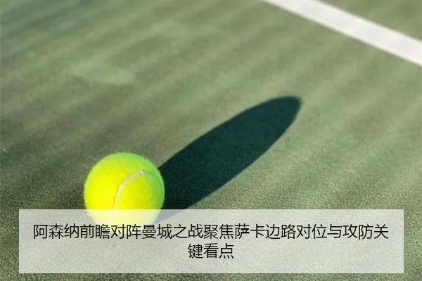 阿森纳前瞻对阵曼城之战聚焦萨卡边路对位与攻防关键看点