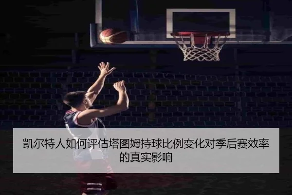 凯尔特人如何评估塔图姆持球比例变化对季后赛效率的真实影响