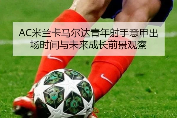 AC米兰卡马尔达青年射手意甲出场时间与未来成长前景观察