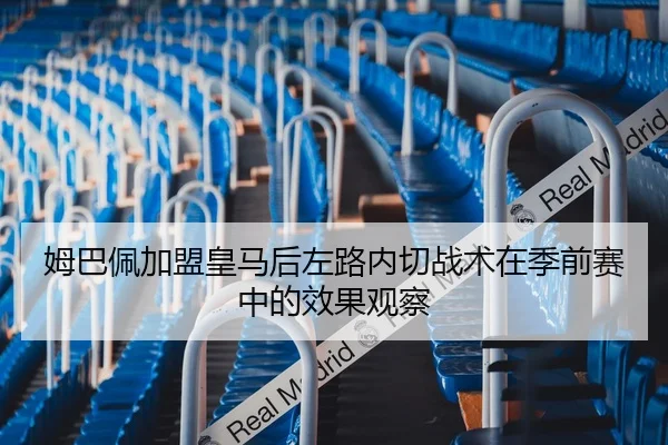 姆巴佩加盟皇马后左路内切战术在季前赛中的效果观察