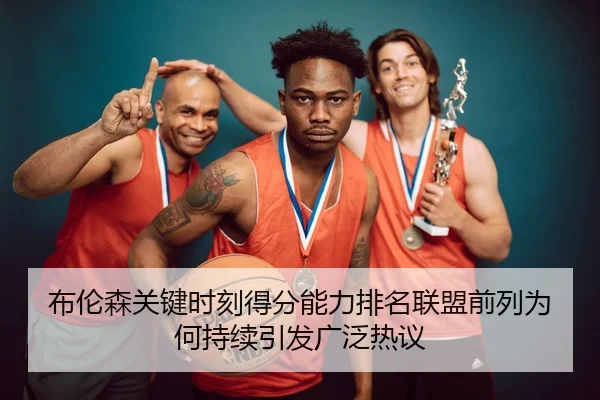 布伦森关键时刻得分能力排名联盟前列为何持续引发广泛热议